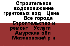 Строительное водопонижение грунтовых вод › Цена ­ 270 - Все города Строительство и ремонт » Услуги   . Амурская обл.,Мазановский р-н